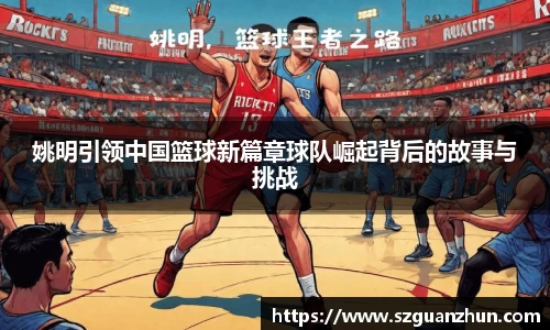 姚明引领中国篮球新篇章球队崛起背后的故事与挑战