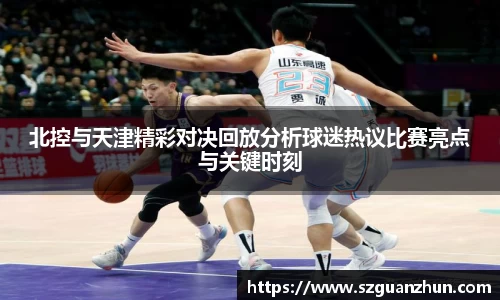 北控与天津精彩对决回放分析球迷热议比赛亮点与关键时刻